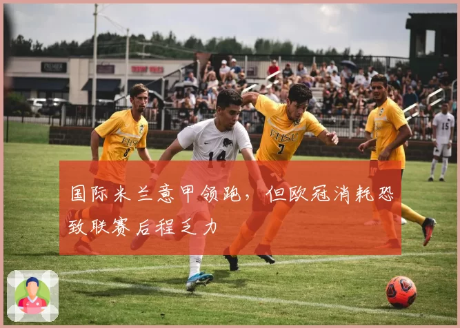 国际米兰意甲领跑，但欧冠消耗恐致联赛后程乏力