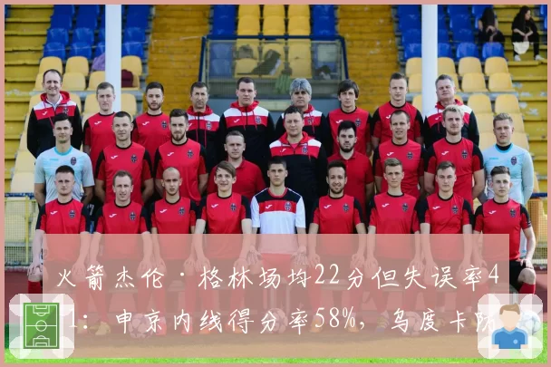 火箭杰伦·格林场均22分但失误率4.1：申京内线得分率58%，乌度卡防守体系排名第9