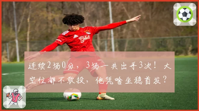 连续2场0分，3场一共出手3次！大空位都不敢投，他凭啥坐稳首发？