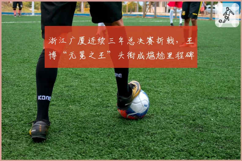 浙江广厦连续三年总决赛折戟，王博“无冕之王”头衔成尴尬里程碑