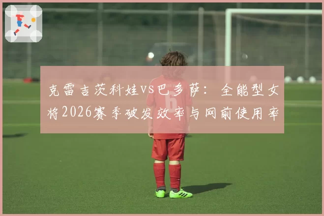 克雷吉茨科娃vs巴多萨：全能型女将2026赛季破发效率与网前使用率解析