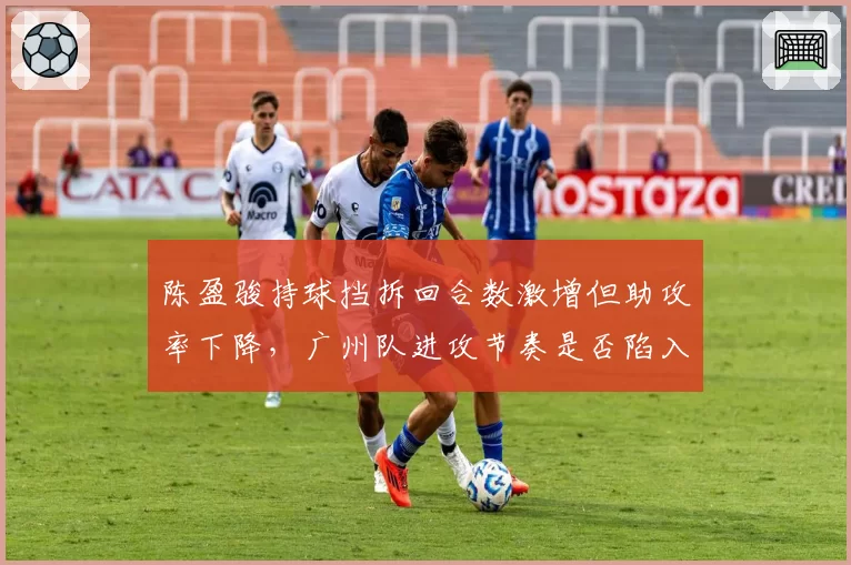陈盈骏持球挡拆回合数激增但助攻率下降，广州队进攻节奏是否陷入单一化