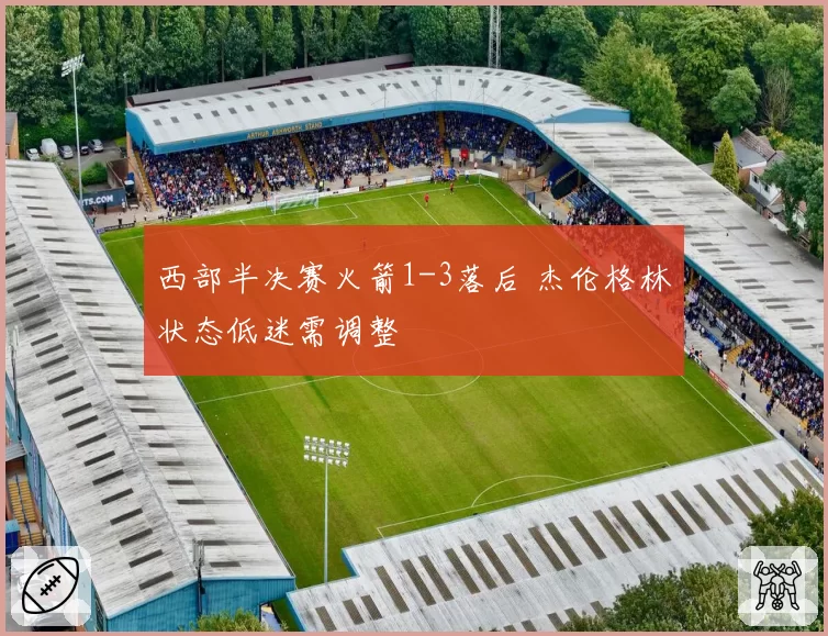 西部半决赛火箭1-3落后 杰伦格林状态低迷需调整