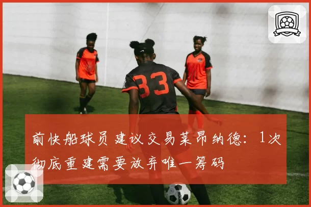 前快船球员建议交易莱昂纳德：1次彻底重建需要放弃唯一筹码