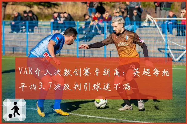 VAR介入次数创赛季新高,英超每轮平均3.7次改判引球迷不满