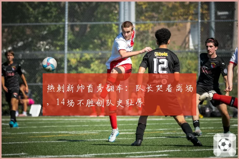 热刺新帅首秀翻车：队长哭着离场，14场不胜创队史耻辱