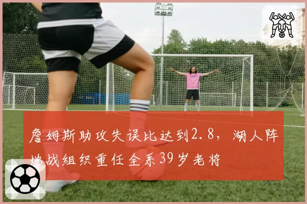 詹姆斯助攻失误比达到2.8，湖人阵地战组织重任全系39岁老将