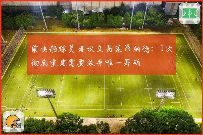 前快船球员建议交易莱昂纳德：1次彻底重建需要放弃唯一筹码