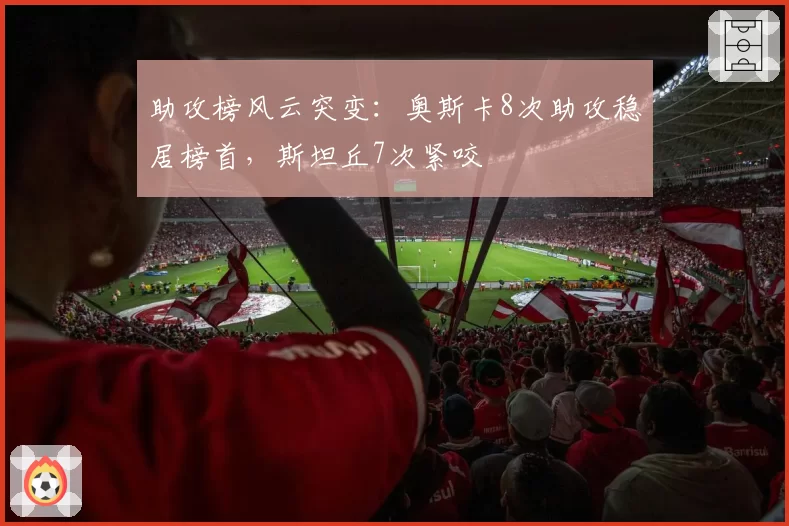 助攻榜风云突变:奥斯卡8次助攻稳居榜首,斯坦丘7次紧咬