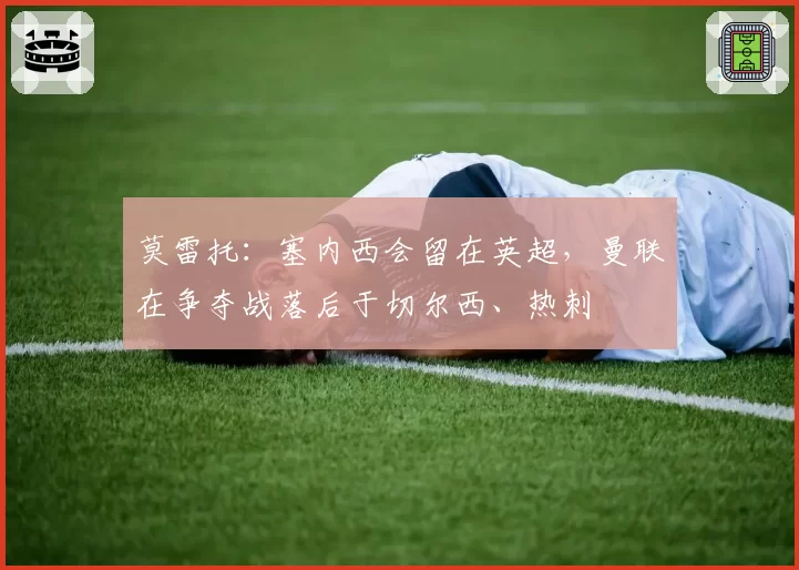 莫雷托：塞内西会留在英超，曼联在争夺战落后于切尔西、热刺