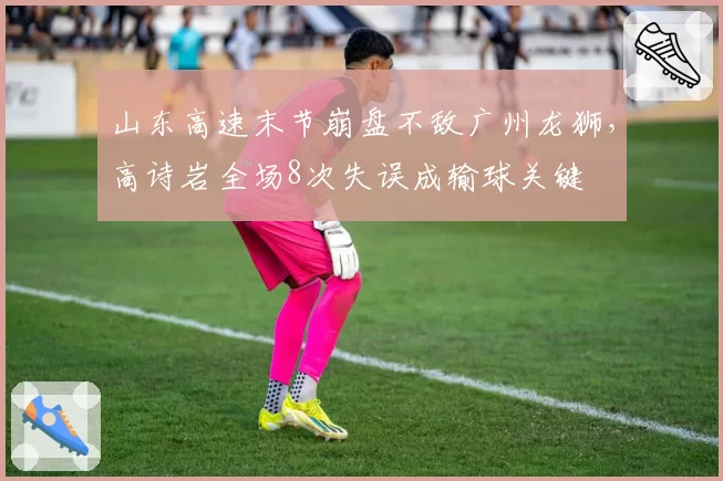 山东高速末节崩盘不敌广州龙狮,高诗岩全场8次失误成输球关键