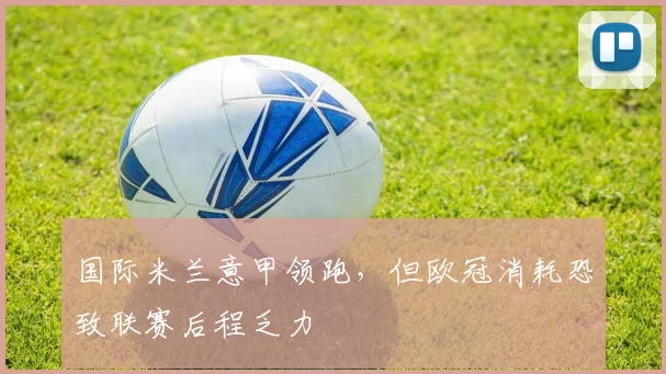 国际米兰意甲领跑，但欧冠消耗恐致联赛后程乏力