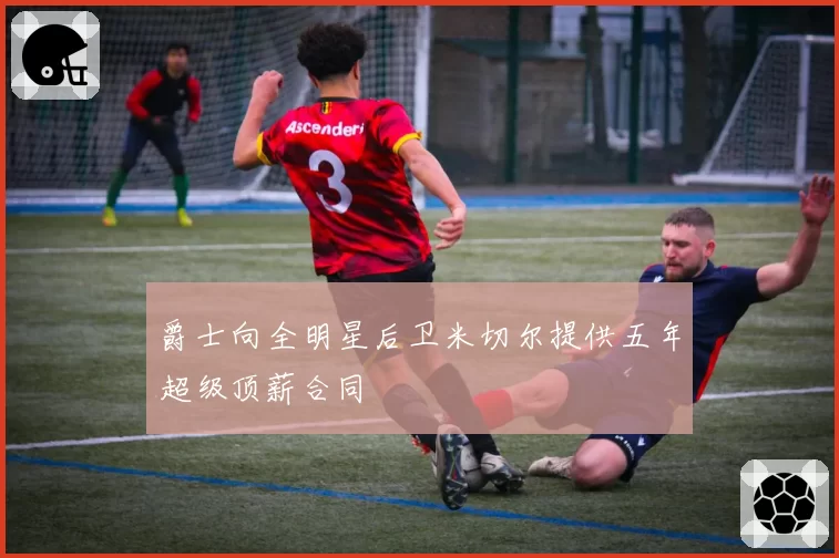 爵士向全明星后卫米切尔提供五年超级顶薪合同