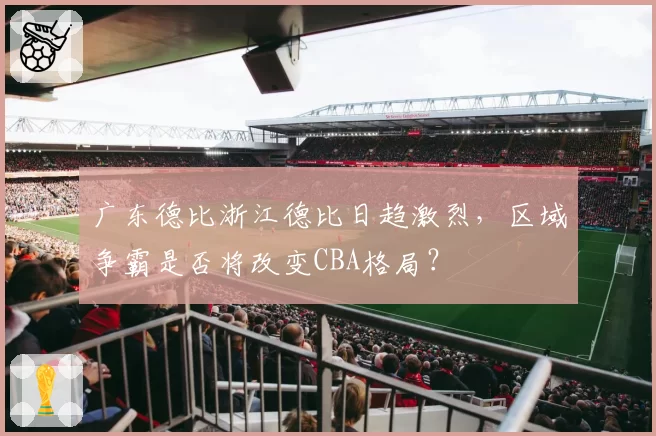 广东德比浙江德比日趋激烈,区域争霸是否将改变CBA格局?