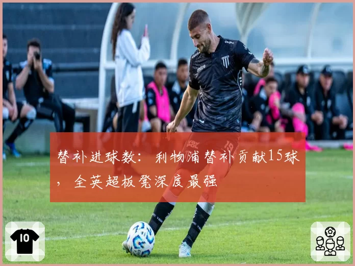 替补进球数：利物浦替补贡献15球，全英超板凳深度最强