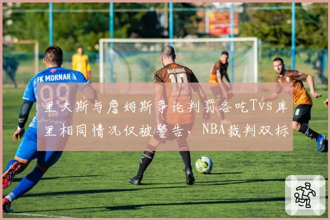 里夫斯与詹姆斯争论判罚各吃Tvs库里相同情况仅被警告，NBA裁判双标引球员不满
