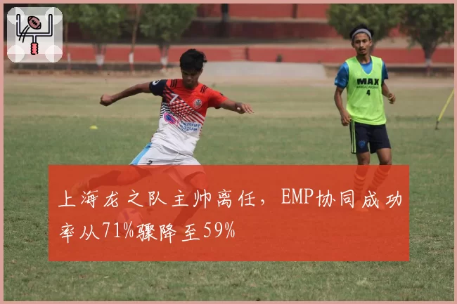 上海龙之队主帅离任，EMP协同成功率从71%骤降至59%