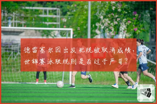 德雷塞尔因出发犯规被取消成绩，世锦赛泳联规则是否过于严苛？