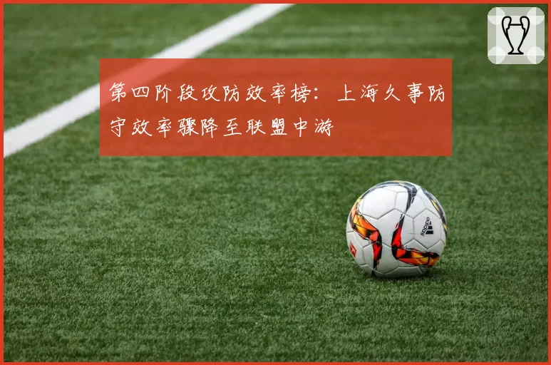 第四阶段攻防效率榜：上海久事防守效率骤降至联盟中游