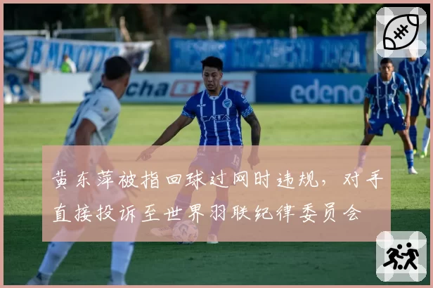 黄东萍被指回球过网时违规，对手直接投诉至世界羽联纪律委员会