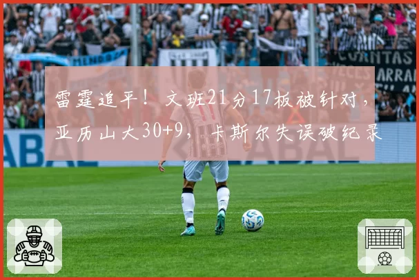 雷霆追平!文班21分17板被针对,亚历山大30+9,卡斯尔失误破纪录