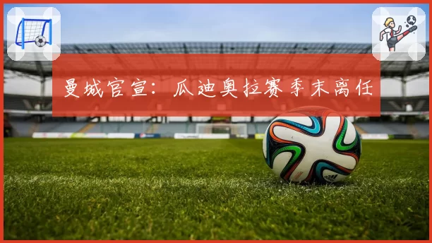 曼城官宣：瓜迪奥拉赛季末离任