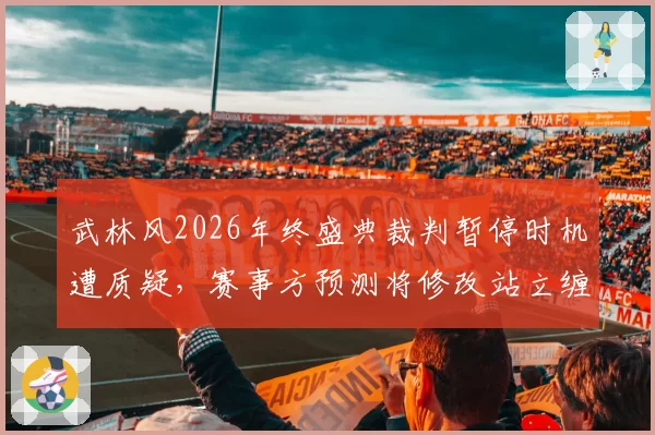 武林风2026年终盛典裁判暂停时机遭质疑，赛事方预测将修改站立缠斗规则
