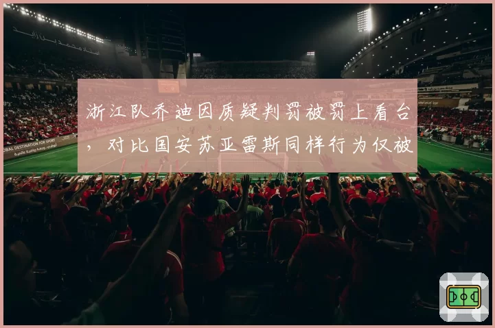 浙江队乔迪因质疑判罚被罚上看台，对比国安苏亚雷斯同样行为仅被警告引不满