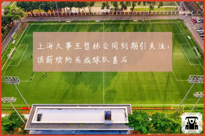 上海久事王哲林合同到期引关注,顶薪续约或成球队基石