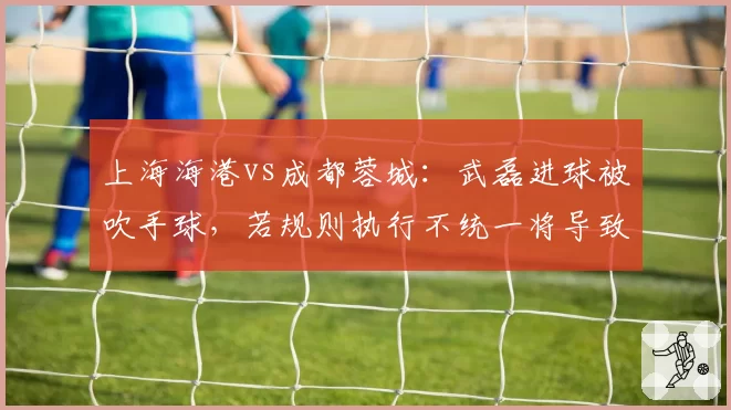 上海海港vs成都蓉城：武磊进球被吹手球，若规则执行不统一将导致射手榜排名失真