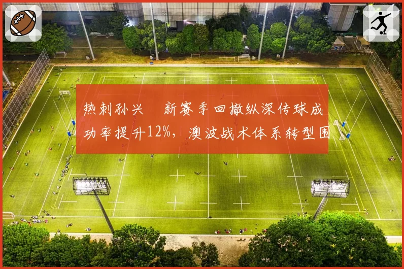 热刺孙兴慜新赛季回撤纵深传球成功率提升12%,澳波战术体系转型围绕韩国天王重建