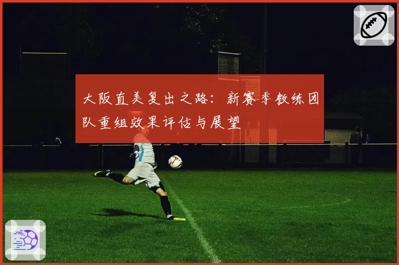 大阪直美复出之路：新赛季教练团队重组效果评估与展望