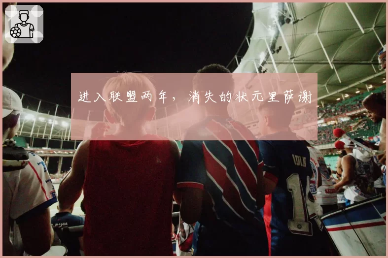 进入联盟两年，消失的状元里萨谢