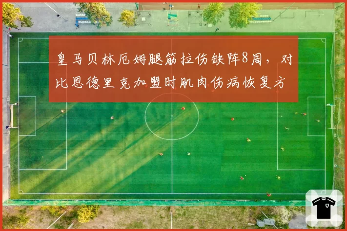 皇马贝林厄姆腿筋拉伤缺阵8周,对比恩德里克加盟时肌肉伤病恢复方案更保守