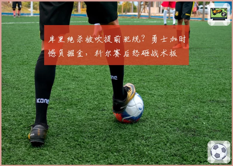 库里绝杀被吹提前犯规?勇士加时憾负掘金,科尔赛后怒砸战术板