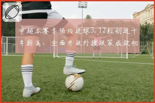 中超本赛季场均进球3.12粒创近十年新高,全面开放外援政策成效初显