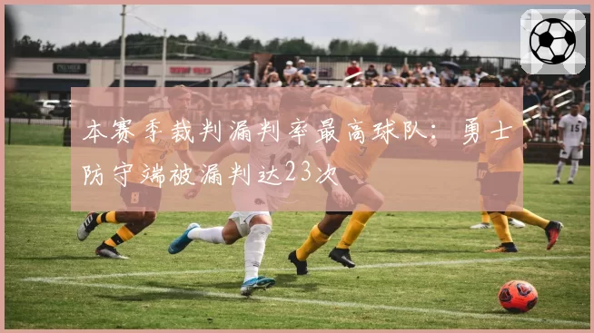 本赛季裁判漏判率最高球队：勇士防守端被漏判达23次