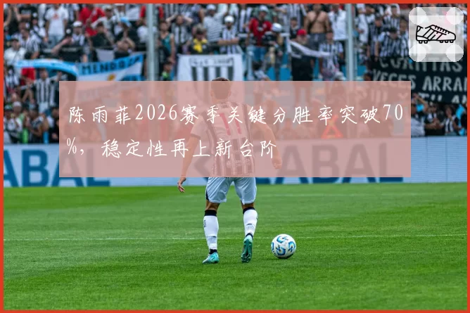 陈雨菲2026赛季关键分胜率突破70%，稳定性再上新台阶