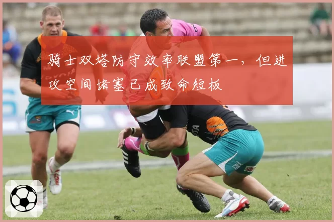 骑士双塔防守效率联盟第一，但进攻空间堵塞已成致命短板