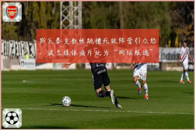 斯瓦泰克教练跳槽死敌阵营引众怒,波兰媒体痛斥此为“网坛叛逃”