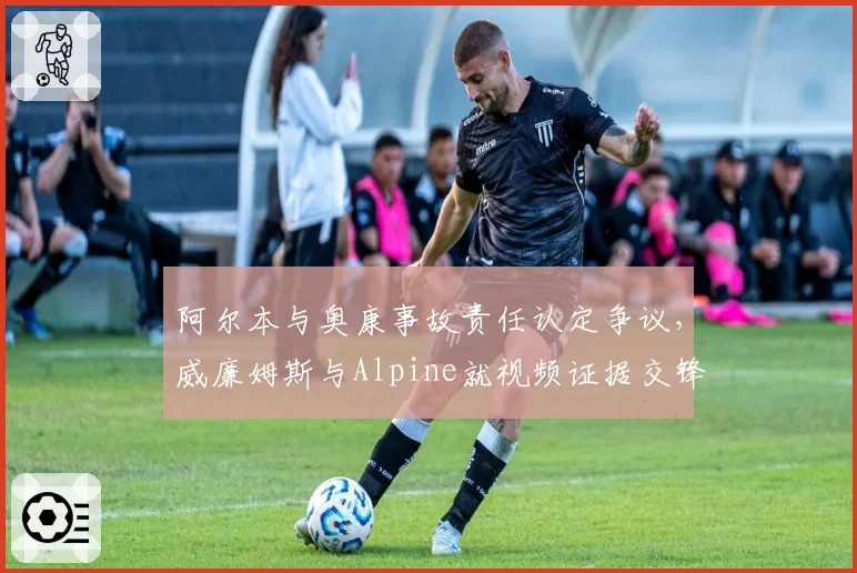 阿尔本与奥康事故责任认定争议，威廉姆斯与Alpine就视频证据交锋