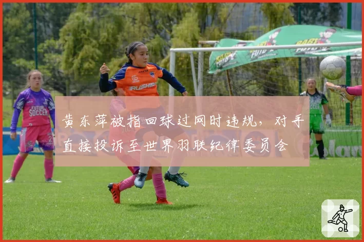 黄东萍被指回球过网时违规，对手直接投诉至世界羽联纪律委员会