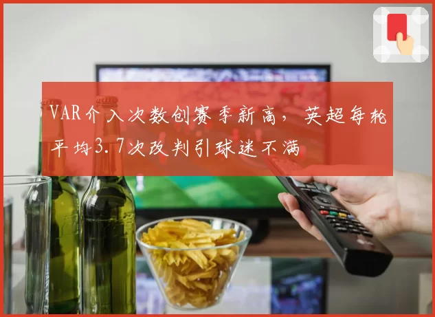 VAR介入次数创赛季新高,英超每轮平均3.7次改判引球迷不满