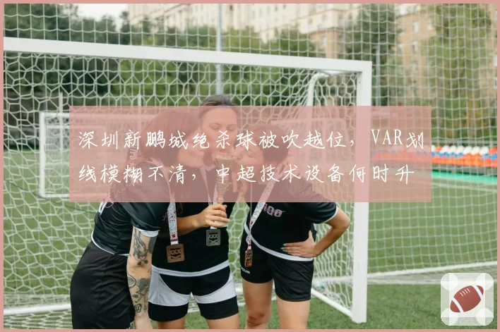 深圳新鹏城绝杀球被吹越位，VAR划线模糊不清，中超技术设备何时升级？