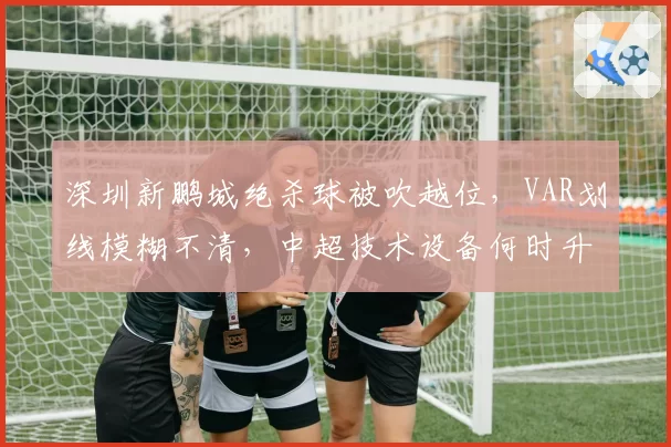 深圳新鹏城绝杀球被吹越位，VAR划线模糊不清，中超技术设备何时升级？