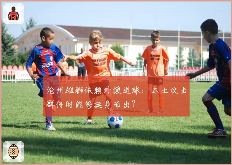 沧州雄狮依赖外援进球，本土攻击群何时能够挺身而出？