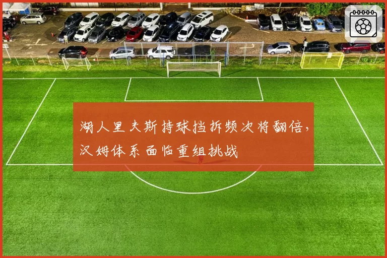 湖人里夫斯持球挡拆频次将翻倍,汉姆体系面临重组挑战