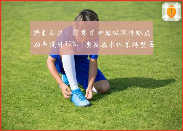 热刺孙兴慜新赛季回撤纵深传球成功率提升12%,澳波战术体系转型围绕韩国天王重建