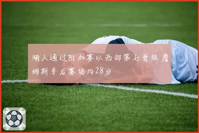 湖人通过附加赛以西部第七晋级 詹姆斯季后赛场均28分