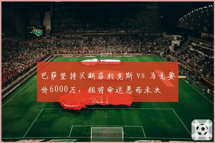 巴萨坚持买断菲利克斯 vs 马竞要价6000万，租将命运悬而未决